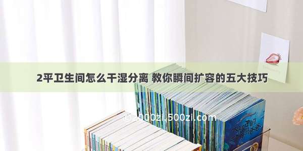 2平卫生间怎么干湿分离 教你瞬间扩容的五大技巧