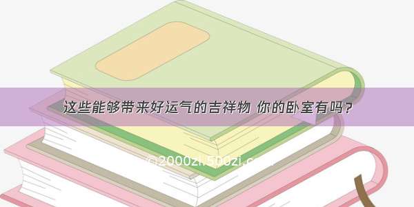 这些能够带来好运气的吉祥物 你的卧室有吗？