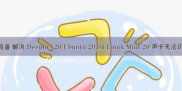 linux检测不到声卡设备 解决 Deepin V20 Ubuntu 20.04 Linux Mint 20 声卡无法识别导致的没有声音...