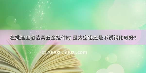 在挑选卫浴洁具五金挂件时 是太空铝还是不锈钢比较好？