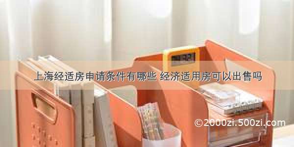 上海经适房申请条件有哪些 经济适用房可以出售吗
