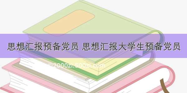 思想汇报预备党员 思想汇报大学生预备党员