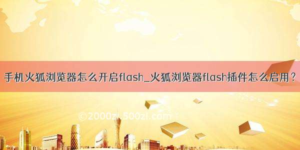 手机火狐浏览器怎么开启flash_火狐浏览器flash插件怎么启用？