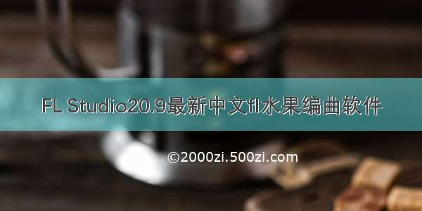 FL Studio20.9最新中文fl水果编曲软件