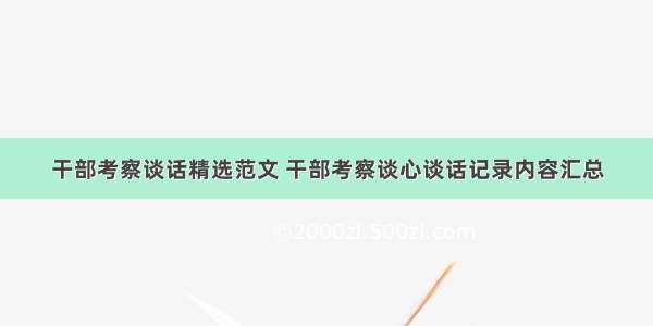 干部考察谈话精选范文 干部考察谈心谈话记录内容汇总