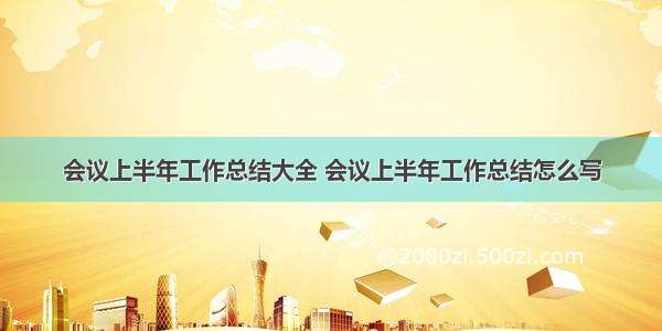 会议上半年工作总结大全 会议上半年工作总结怎么写