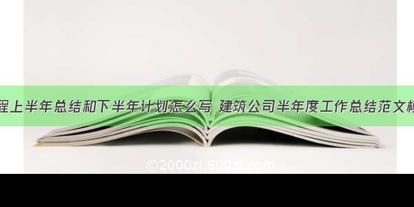 建筑工程上半年总结和下半年计划怎么写 建筑公司半年度工作总结范文模板大全