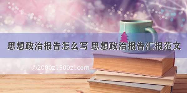 思想政治报告怎么写 思想政治报告汇报范文