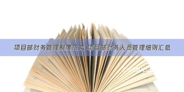 项目部财务管理制度范文 项目部财务人员管理细则汇总