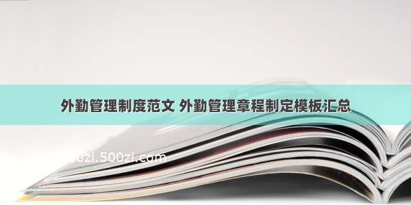 外勤管理制度范文 外勤管理章程制定模板汇总