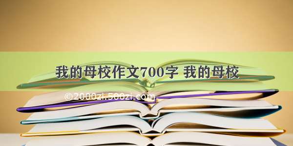 我的母校作文700字 我的母校