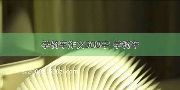 学骑车作文300字 学骑车