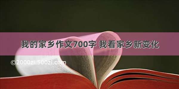 我的家乡作文700字 我看家乡新变化