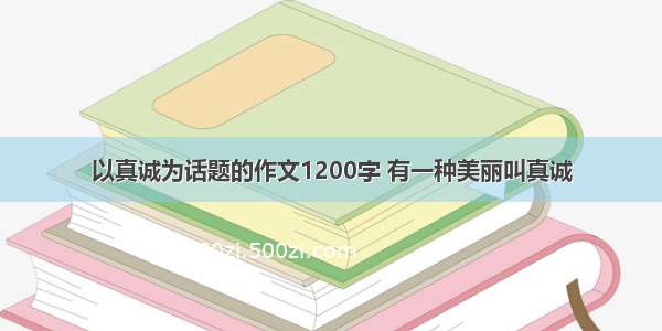 以真诚为话题的作文1200字 有一种美丽叫真诚