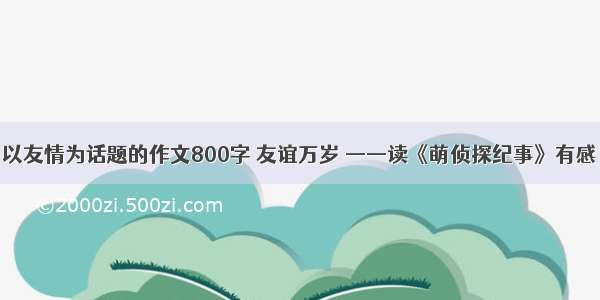 以友情为话题的作文800字 友谊万岁 ——读《萌侦探纪事》有感