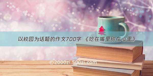 以校园为话题的作文700字 《吃在嘴里甜在心里》