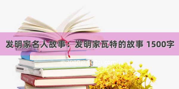 发明家名人故事：发明家瓦特的故事 1500字