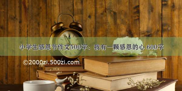 小学生感恩节作文500字：我有一颗感恩的心 600字