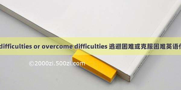 Avoid difficulties or overcome difficulties 逃避困难或克服困难英语作文100