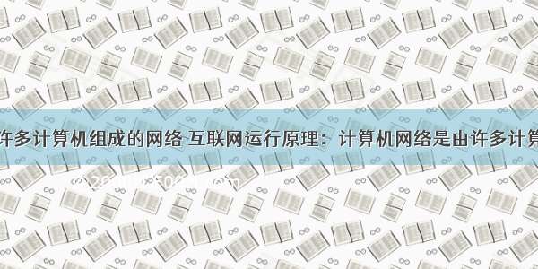 互联网是由许多计算机组成的网络 互联网运行原理：计算机网络是由许多计算机组成的...