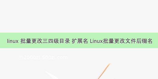 linux 批量更改三四级目录 扩展名 Linux批量更改文件后缀名