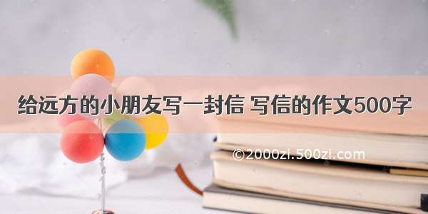 给远方的小朋友写一封信 写信的作文500字