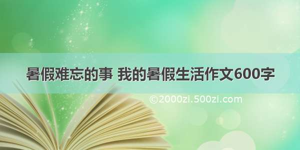 暑假难忘的事 我的暑假生活作文600字