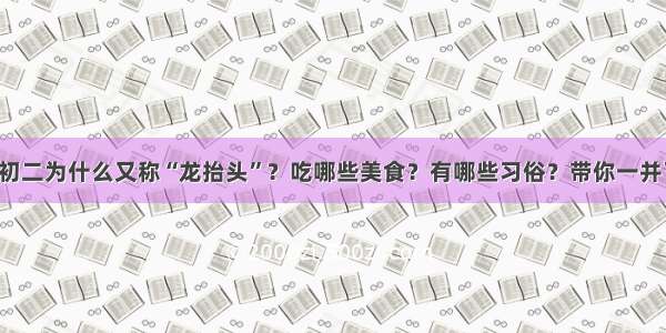 二月初二为什么又称“龙抬头”？吃哪些美食？有哪些习俗？带你一并了解！