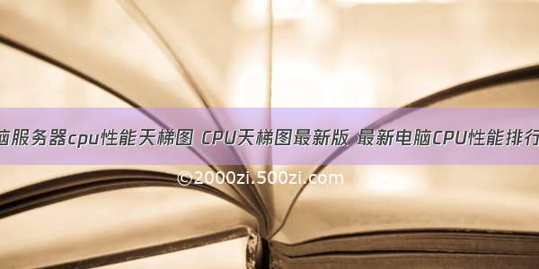 电脑服务器cpu性能天梯图 CPU天梯图最新版 最新电脑CPU性能排行榜