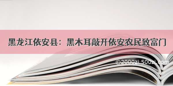 黑龙江依安县：黑木耳敲开依安农民致富门