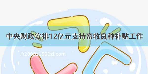 中央财政安排12亿元支持畜牧良种补贴工作