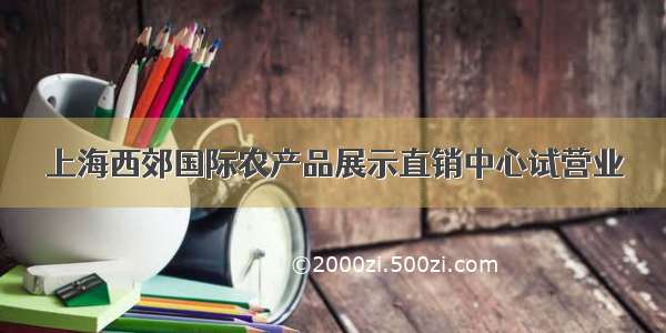 上海西郊国际农产品展示直销中心试营业