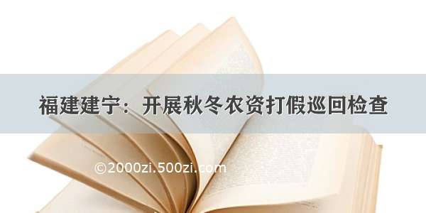 福建建宁：开展秋冬农资打假巡回检查