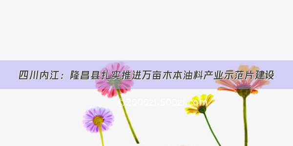 四川内江：隆昌县扎实推进万亩木本油料产业示范片建设