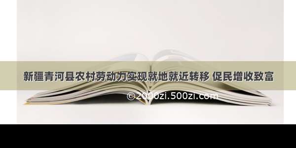 新疆青河县农村劳动力实现就地就近转移 促民增收致富