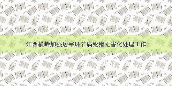 江西横峰加强屠宰环节病死猪无害化处理工作