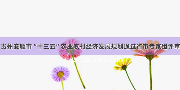 贵州安顺市“十三五”农业农村经济发展规划通过省市专家组评审