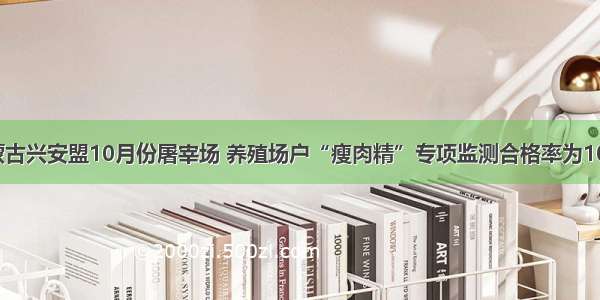 内蒙古兴安盟10月份屠宰场 养殖场户“瘦肉精”专项监测合格率为100%