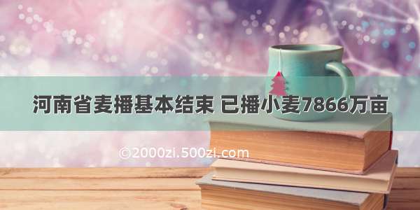 河南省麦播基本结束 已播小麦7866万亩