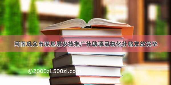 河南巩义市度基层农技推广补助项目物化补贴发放完毕