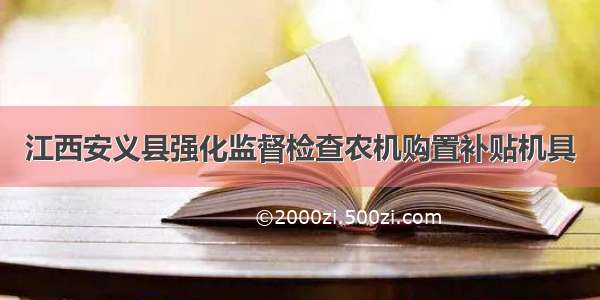 江西安义县强化监督检查农机购置补贴机具