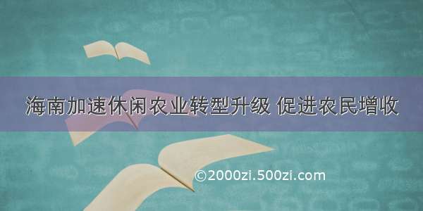 海南加速休闲农业转型升级 促进农民增收