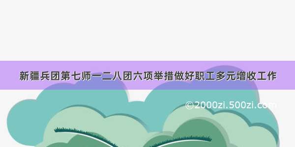 新疆兵团第七师一二八团六项举措做好职工多元增收工作