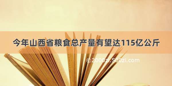 今年山西省粮食总产量有望达115亿公斤