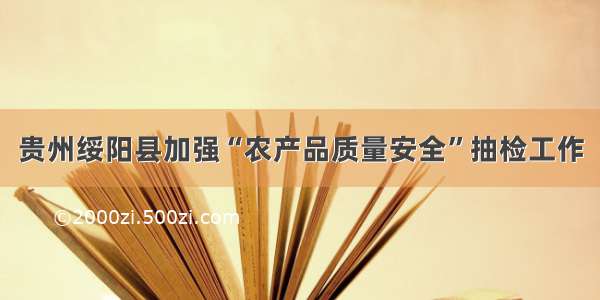 贵州绥阳县加强“农产品质量安全”抽检工作