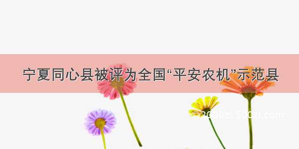 宁夏同心县被评为全国“平安农机”示范县