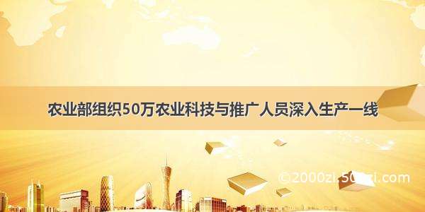 农业部组织50万农业科技与推广人员深入生产一线