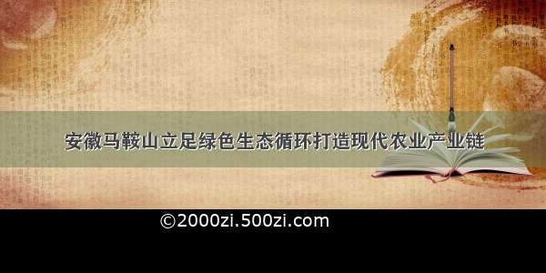 安徽马鞍山立足绿色生态循环打造现代农业产业链