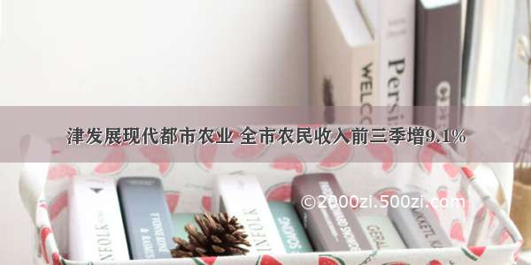 津发展现代都市农业 全市农民收入前三季增9.1%