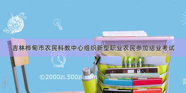 吉林桦甸市农民科教中心组织新型职业农民参加结业考试